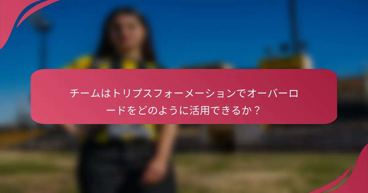 チームはトリプスフォーメーションでオーバーロードをどのように活用できるか?