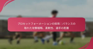 プロセットフォーメーションの採用：バランスの取れた攻撃戦略、柔軟性、選手の配置