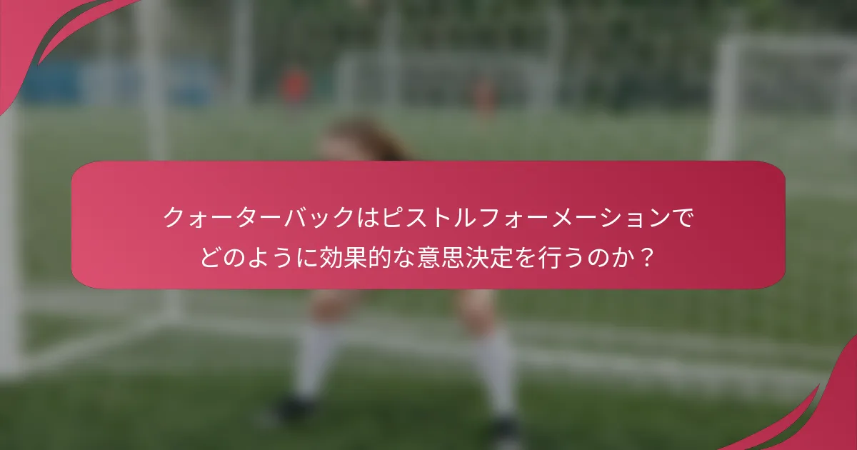 クォーターバックはピストルフォーメーションでどのように効果的な意思決定を行うのか？