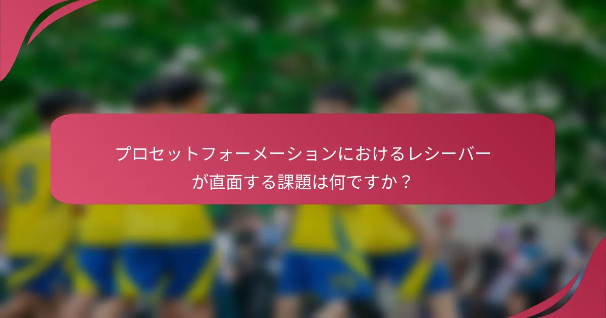 プロセットフォーメーションにおけるレシーバーが直面する課題は何ですか？