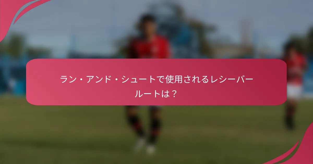 ラン・アンド・シュートで使用されるレシーバールートは?