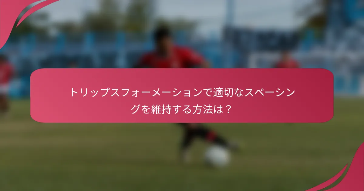 トリップスフォーメーションで適切なスペーシングを維持する方法は?