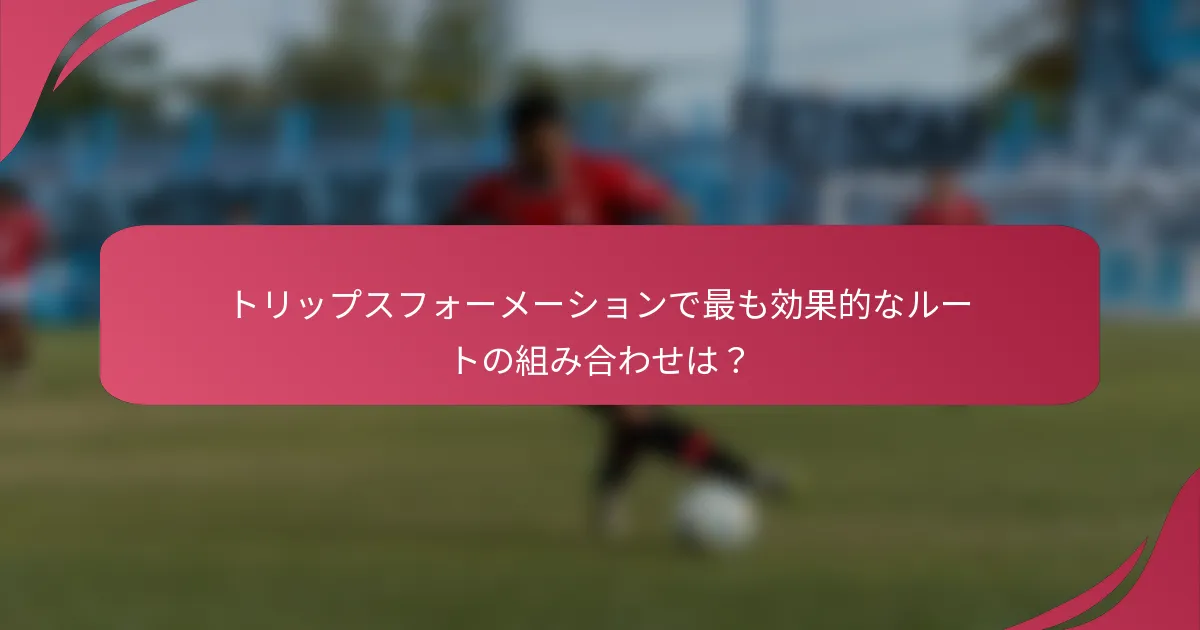 トリップスフォーメーションで最も効果的なルートの組み合わせは?